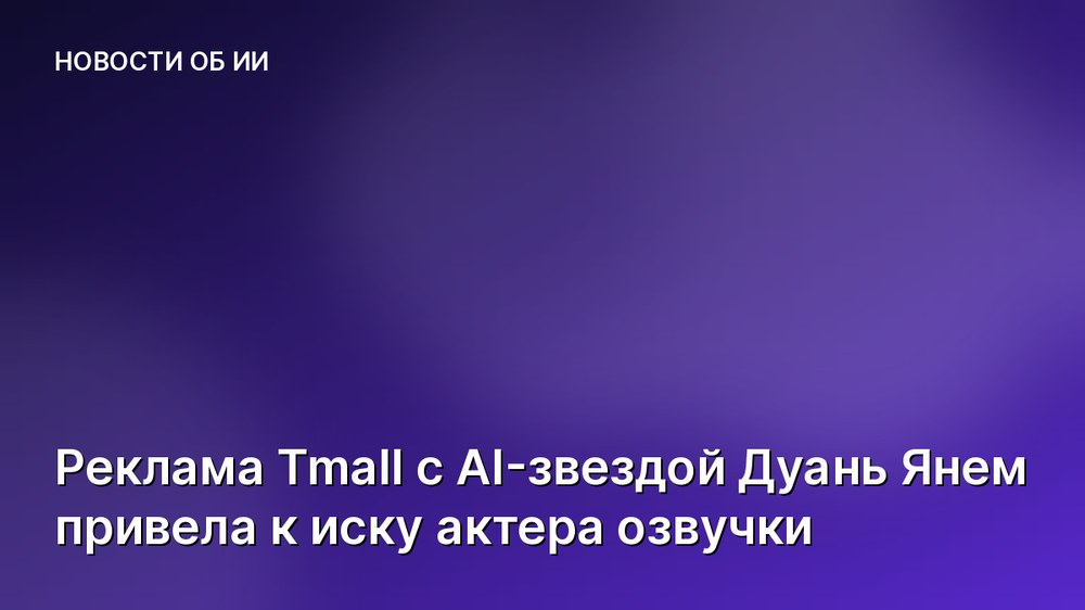 Реклама Tmall с AI-звездой Дуань Янем привела к иску актера озвучки