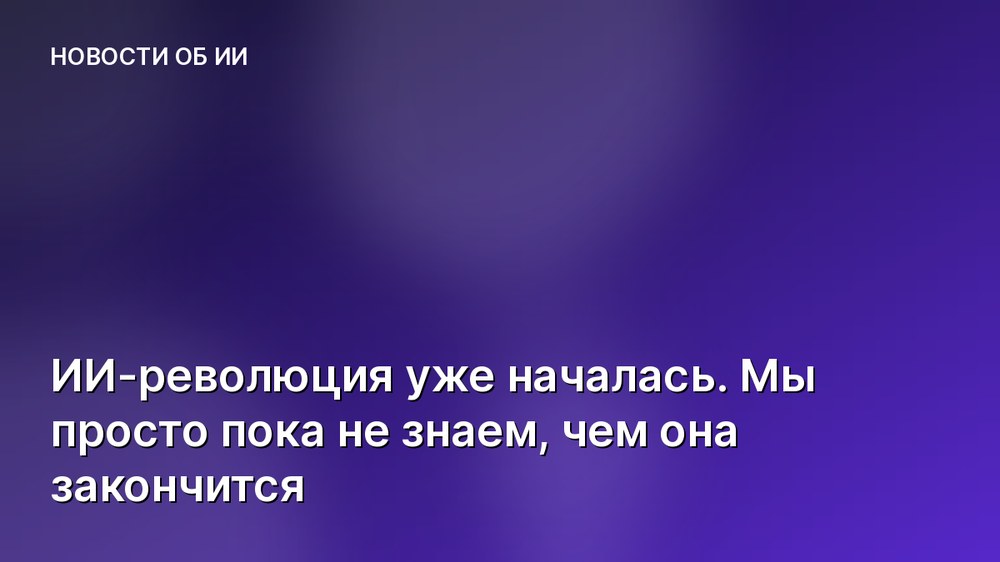 ИИ-революция уже началась. Мы просто пока не знаем, чем она закончится