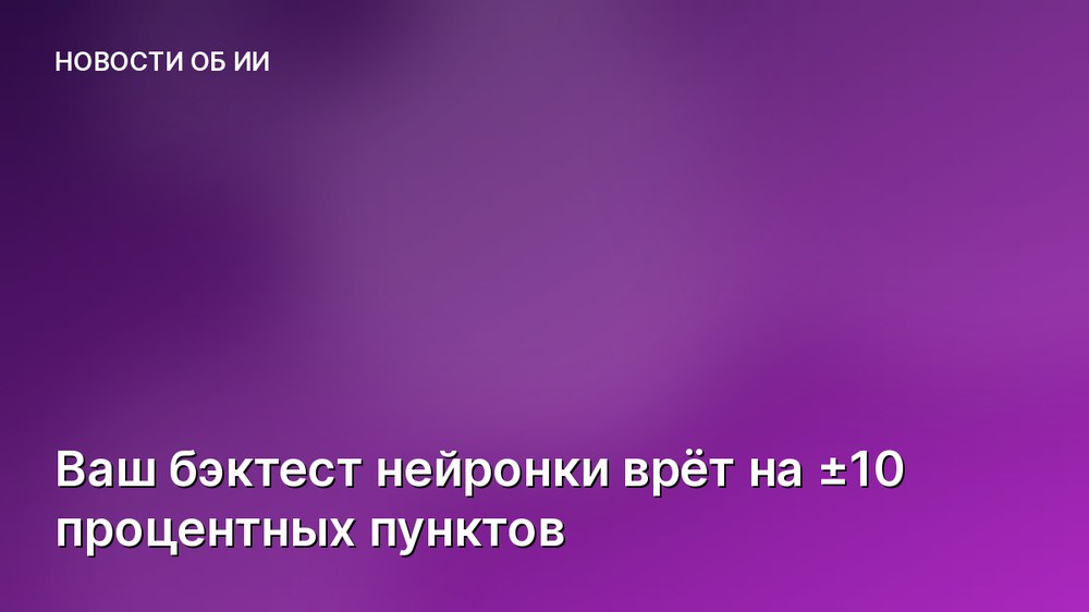 Ваш бэктест нейронки врёт на ±10 процентных пунктов