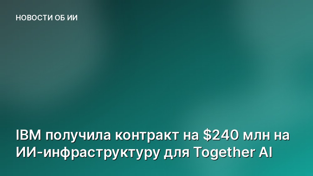 IBM получила контракт на $240 млн на ИИ-инфраструктуру для Together AI