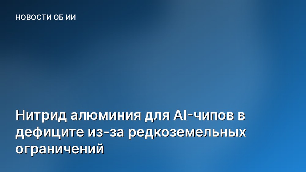 Нитрид алюминия для AI-чипов в дефиците из-за редкоземельных ограничений