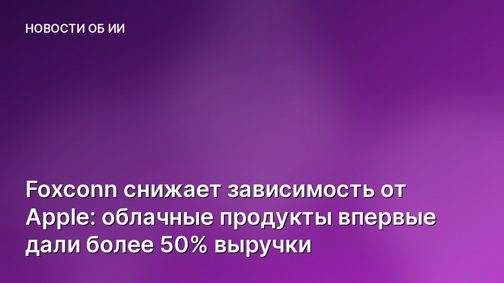 Foxconn снижает зависимость от Apple: облачные продукты впервые дали более 50% выручки