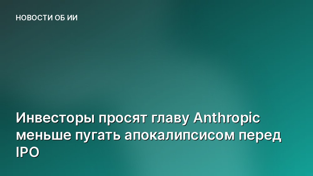 Инвесторы просят главу Anthropic меньше пугать апокалипсисом перед IPO