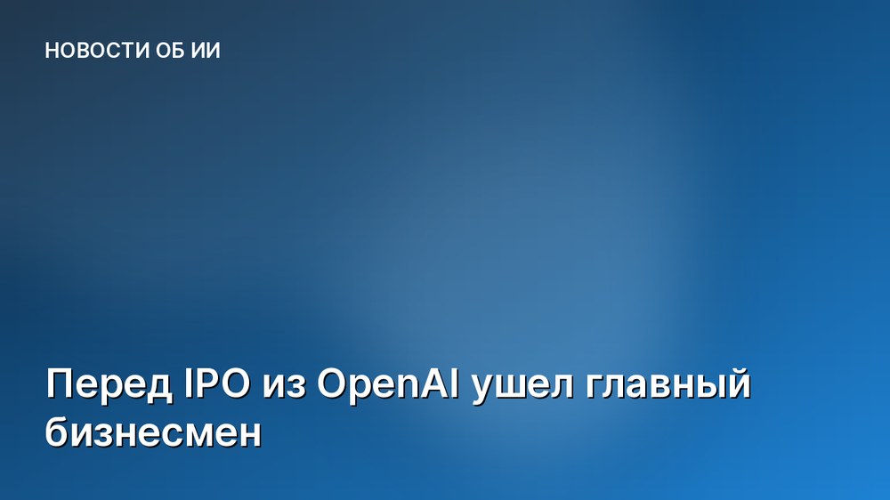 Перед IPO из OpenAI ушел главный бизнесмен