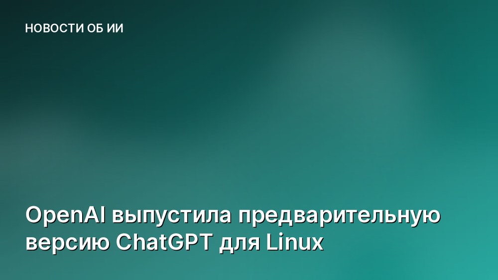OpenAI выпустила предварительную версию ChatGPT для Linux