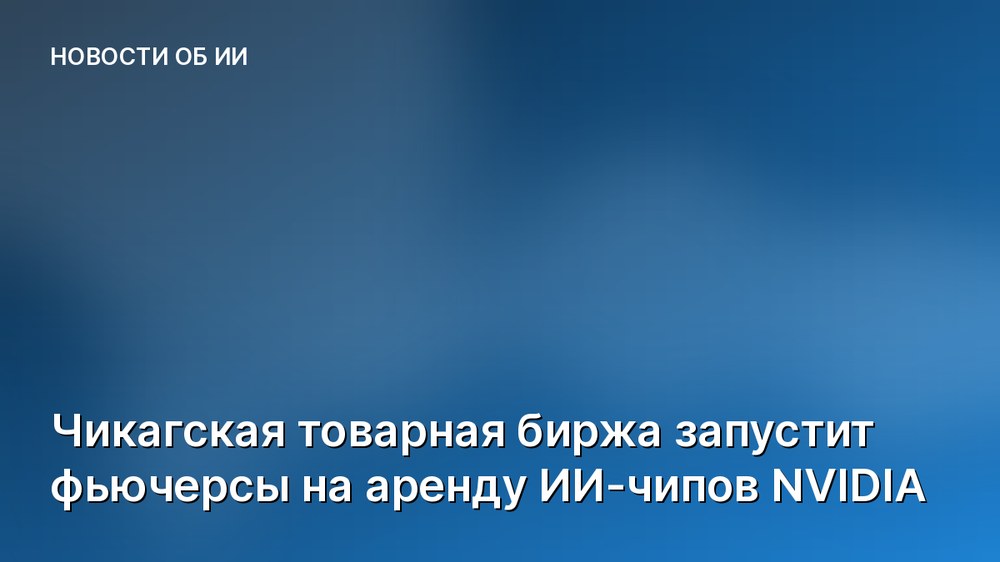 Чикагская товарная биржа запустит фьючерсы на аренду ИИ-чипов NVIDIA