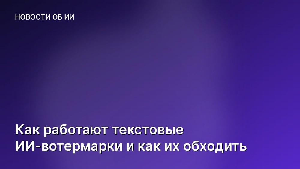 Как работают текстовые ИИ-вотермарки и как их обходить