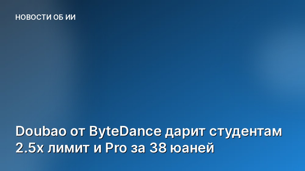 Doubao от ByteDance дарит студентам 2.5x лимит и Pro за 38 юаней