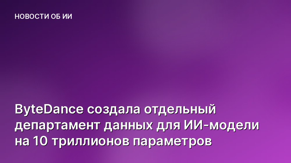 ByteDance создала отдельный департамент данных для ИИ-модели на 10 триллионов параметров