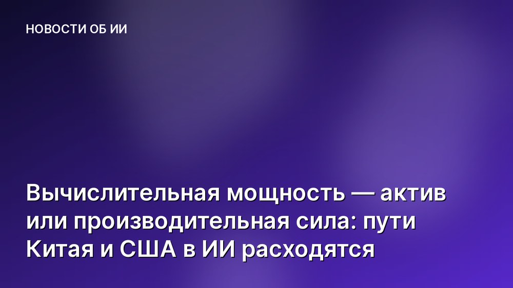 Вычислительная мощность — актив или производительная сила: пути Китая и США в ИИ расходятся