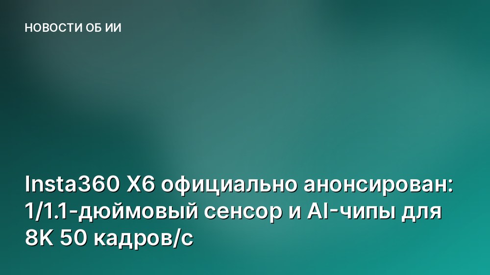 Insta360 X6 официально анонсирован: 1/1.1-дюймовый сенсор и AI-чипы для 8K 50 кадров/с