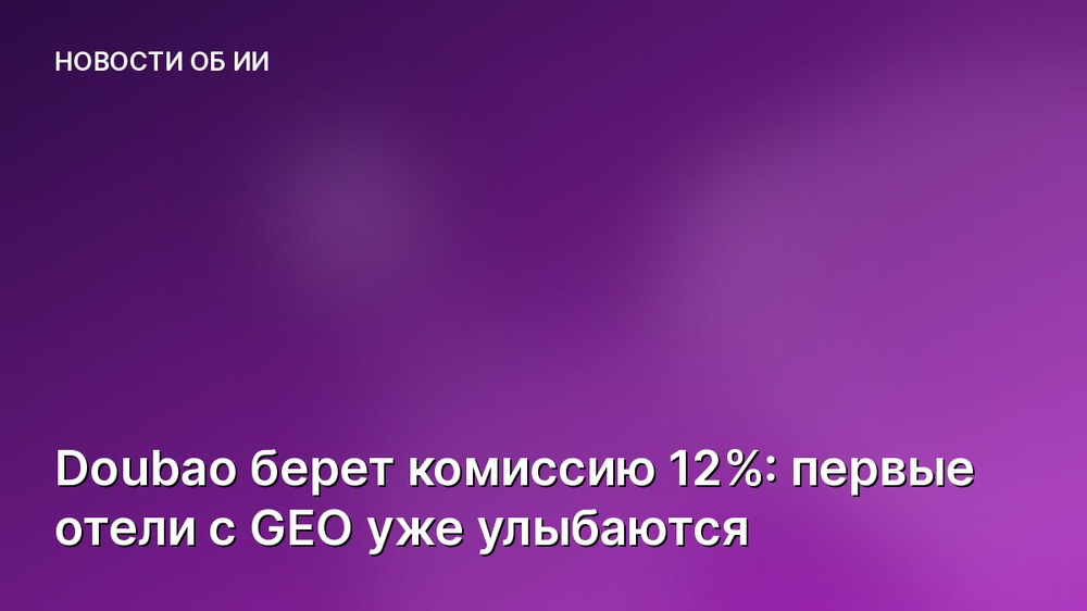 Doubao берет комиссию 12%: первые отели с GEO уже улыбаются