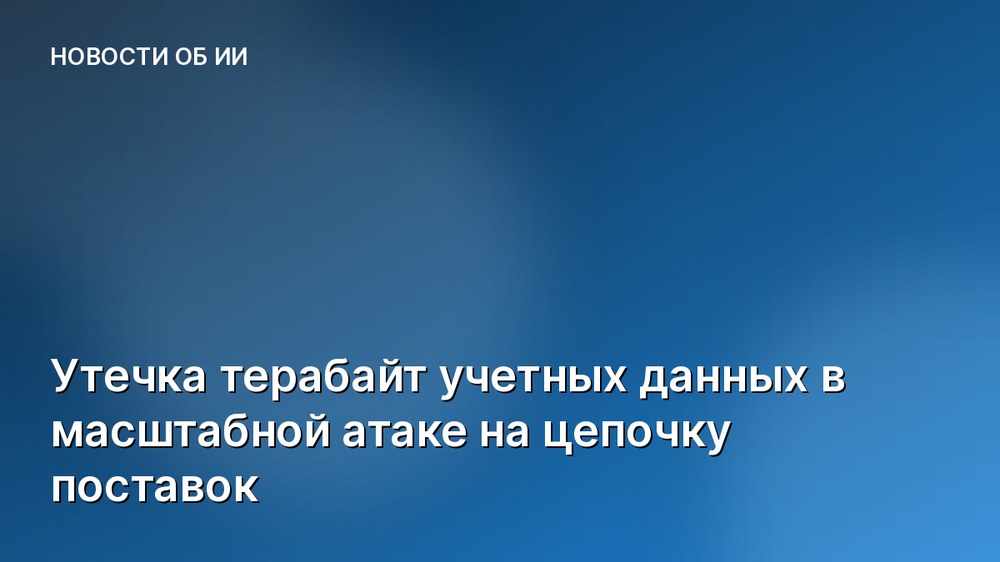 Утечка терабайт учетных данных в масштабной атаке на цепочку поставок
