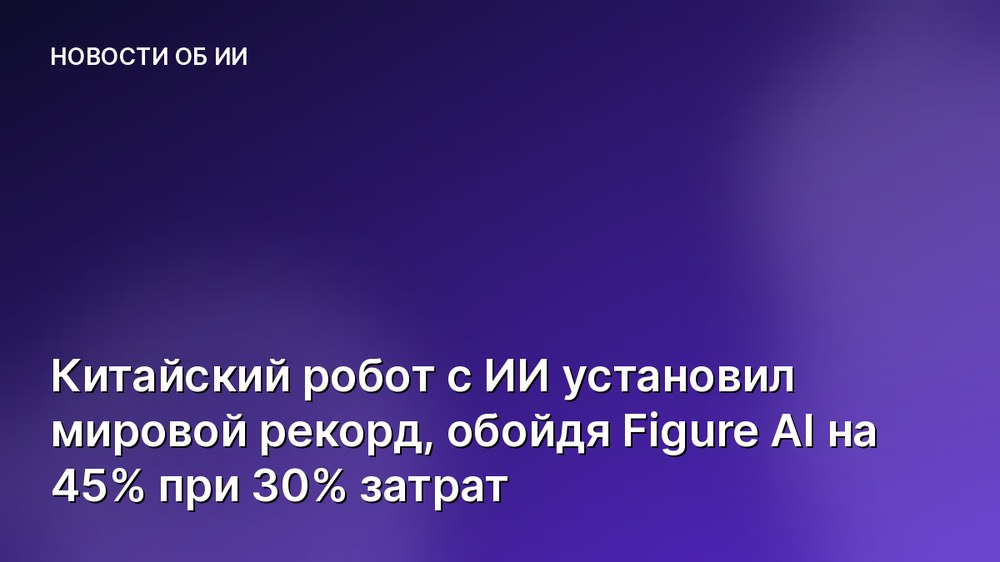 Китайский робот с ИИ установил мировой рекорд, обойдя Figure AI на 45% при 30% затрат
