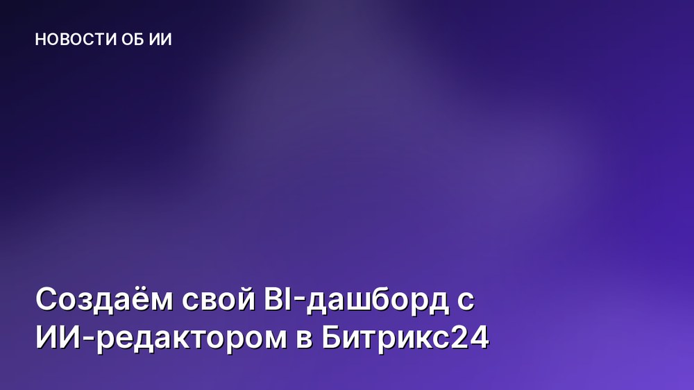 Создаём свой BI-дашборд с ИИ-редактором в Битрикс24