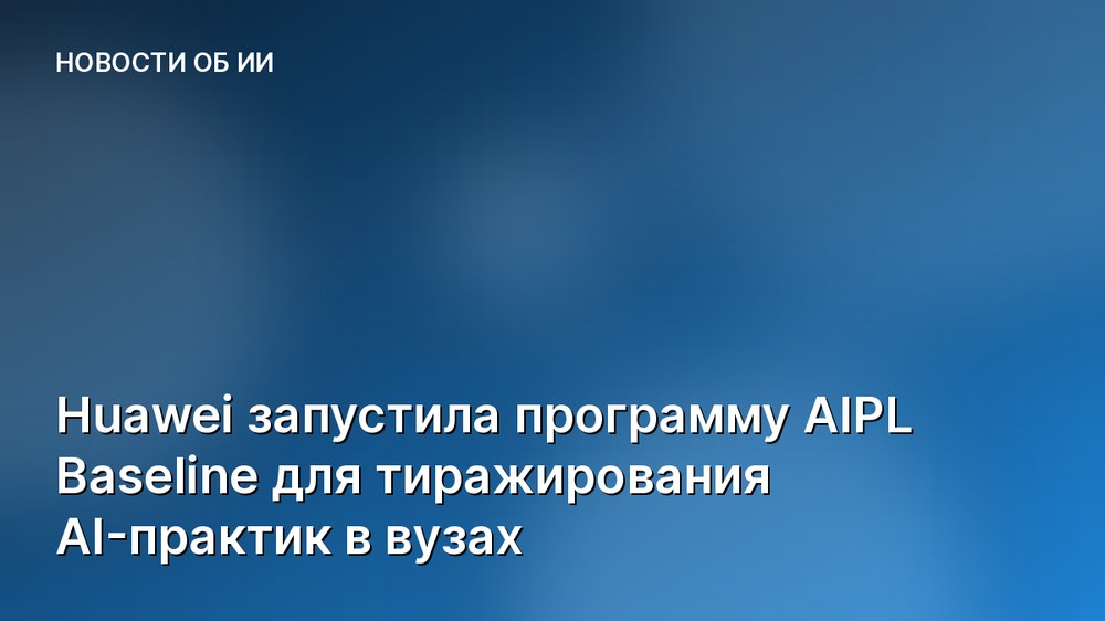 Huawei запустила программу AIPL Baseline для тиражирования AI-практик в вузах