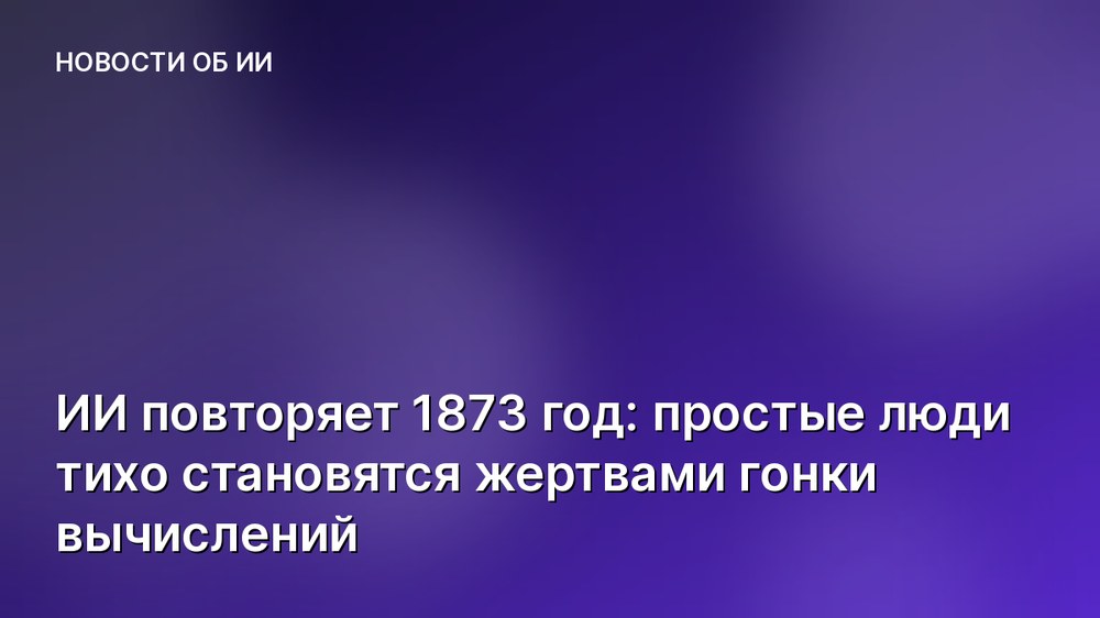 ИИ повторяет 1873 год: простые люди тихо становятся жертвами гонки вычислений