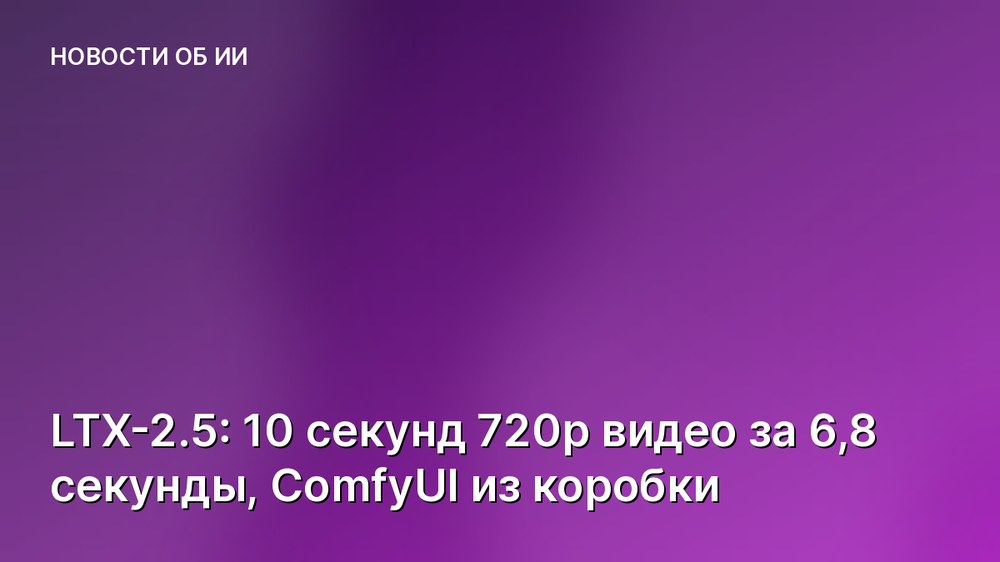 LTX-2.5: 10 секунд 720p видео за 6,8 секунды, ComfyUI из коробки