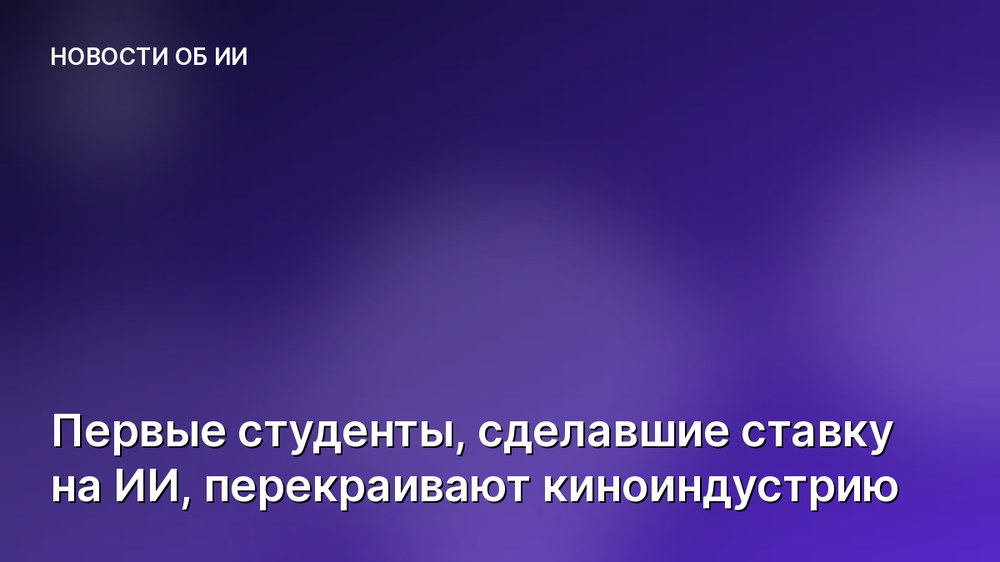 Первые студенты, сделавшие ставку на ИИ, перекраивают киноиндустрию