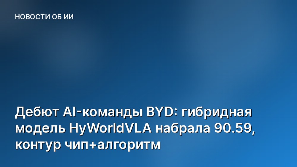 Дебют AI-команды BYD: гибридная модель HyWorldVLA набрала 90.59, контур чип+алгоритм