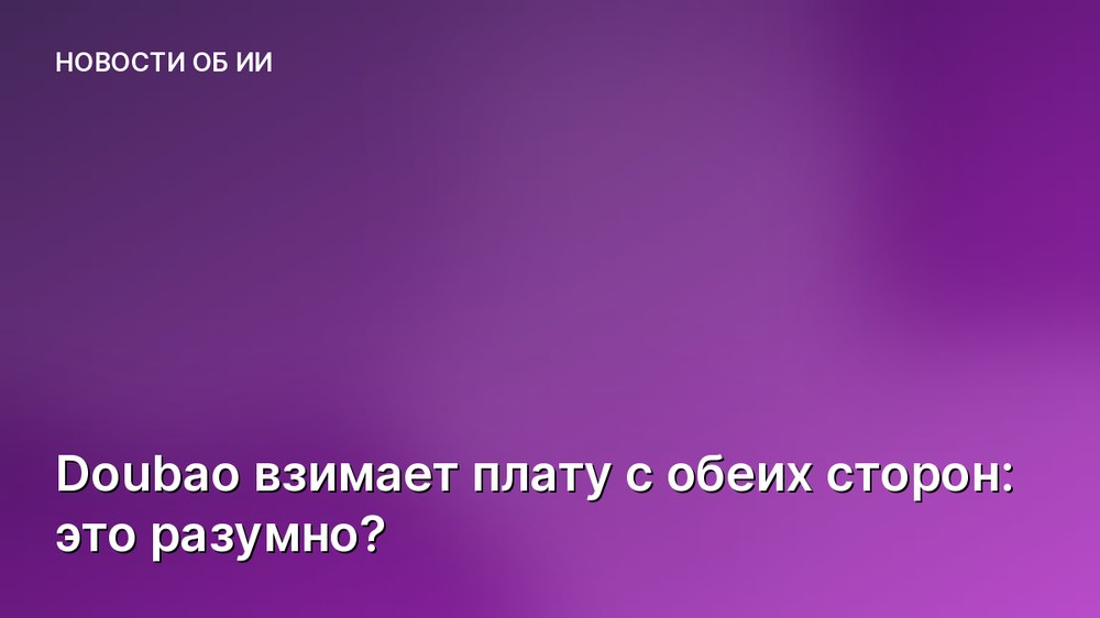 Doubao взимает плату с обеих сторон: это разумно?