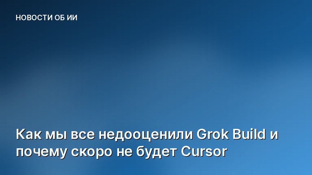 Как мы все недооценили Grok Build и почему скоро не будет Cursor
