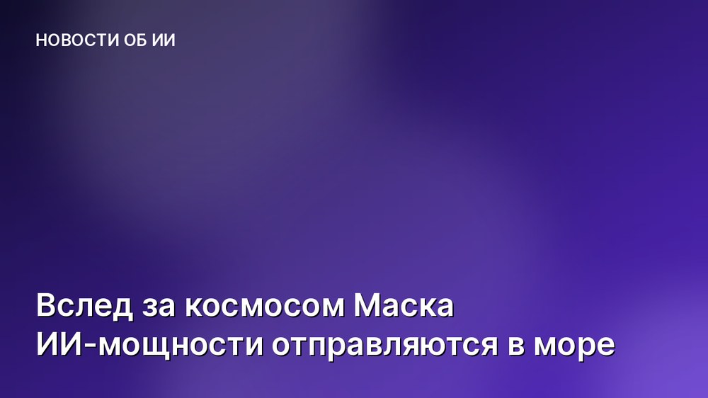 Вслед за космосом Маска ИИ-мощности отправляются в море