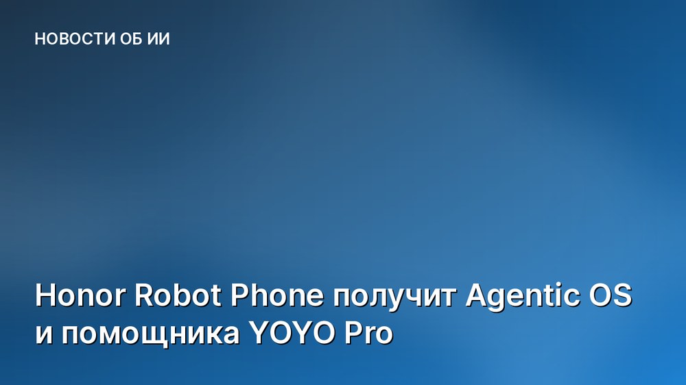 Honor Robot Phone получит Agentic OS и помощника YOYO Pro