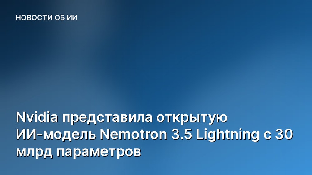 Nvidia представила открытую ИИ-модель Nemotron 3.5 Lightning с 30 млрд параметров