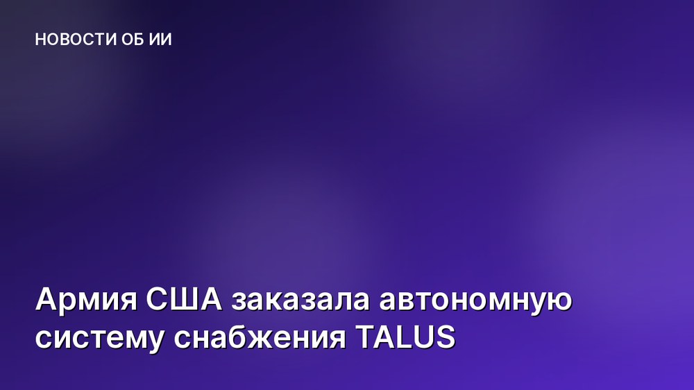 Армия США заказала автономную систему снабжения TALUS