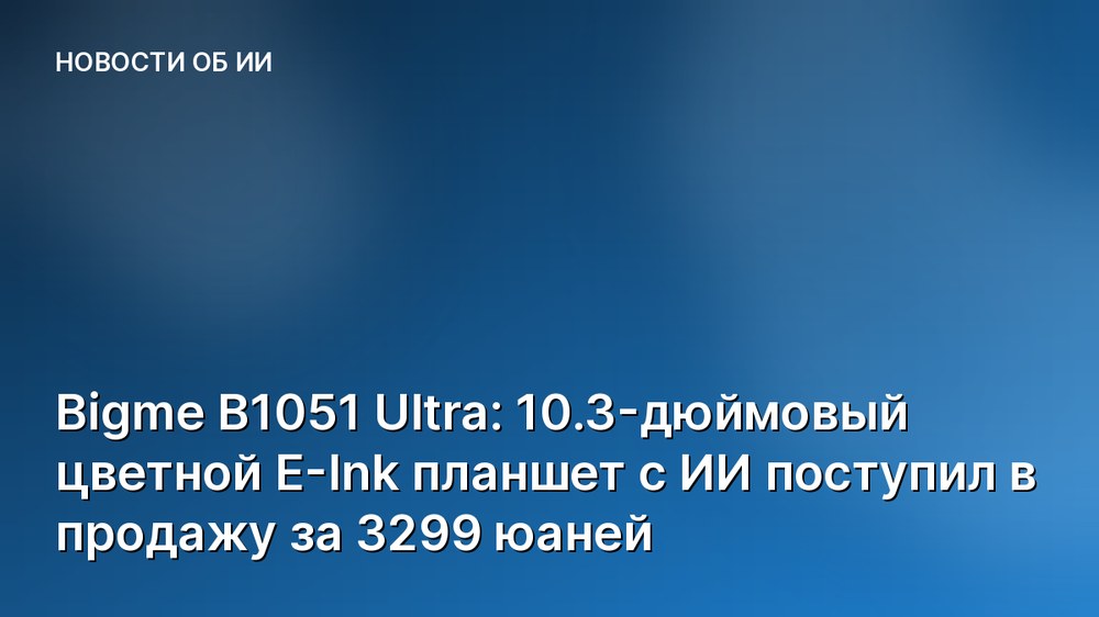 Bigme B1051 Ultra: 10.3-дюймовый цветной E-Ink планшет с ИИ поступил в продажу за 3299 юаней