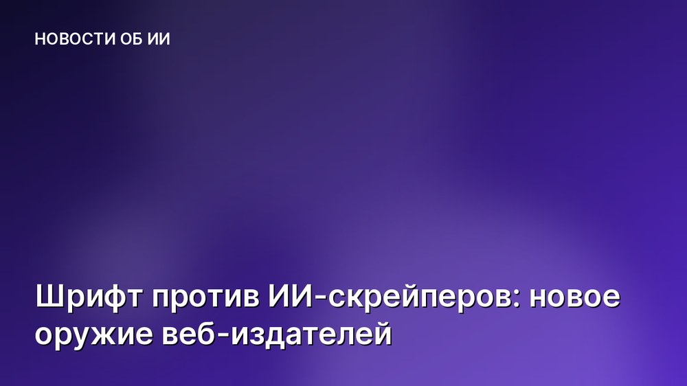 Шрифт против ИИ-скрейперов: новое оружие веб-издателей