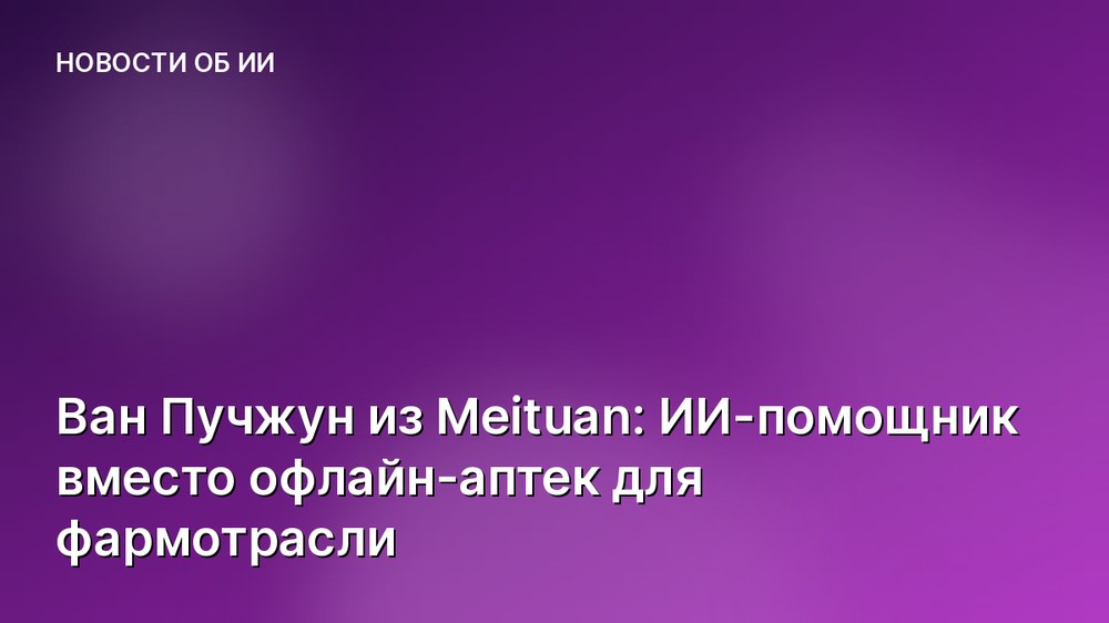 Ван Пучжун из Meituan: ИИ-помощник вместо офлайн-аптек для фармотрасли