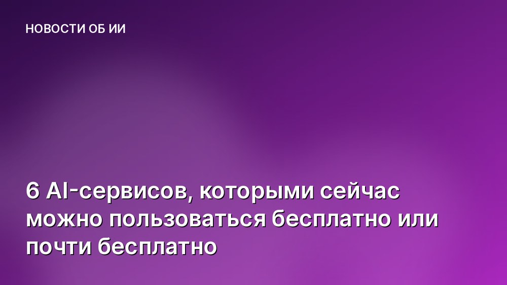 6 AI-сервисов, которыми сейчас можно пользоваться бесплатно или почти бесплатно