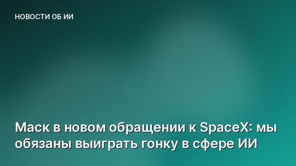 Маск в новом обращении к SpaceX: мы обязаны выиграть гонку в сфере ИИ