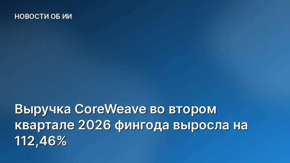 Выручка CoreWeave во втором квартале 2026 фингода выросла на 112,46%