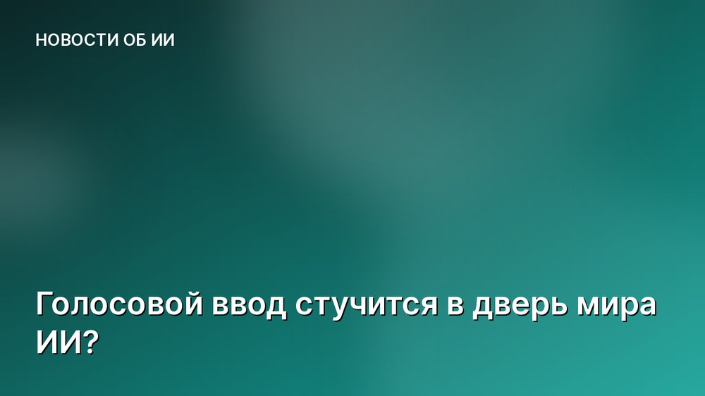 Голосовой ввод стучится в дверь мира ИИ?