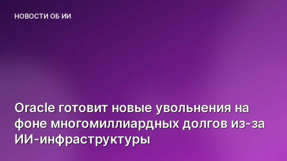 Oracle готовит новые увольнения на фоне многомиллиардных долгов из-за ИИ-инфраструктуры