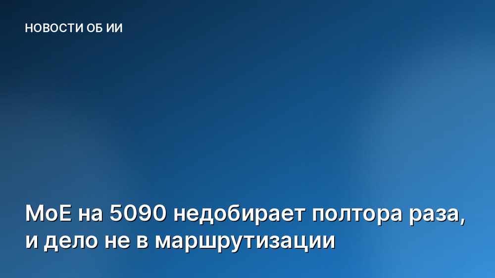 MoE на 5090 недобирает полтора раза, и дело не в маршрутизации