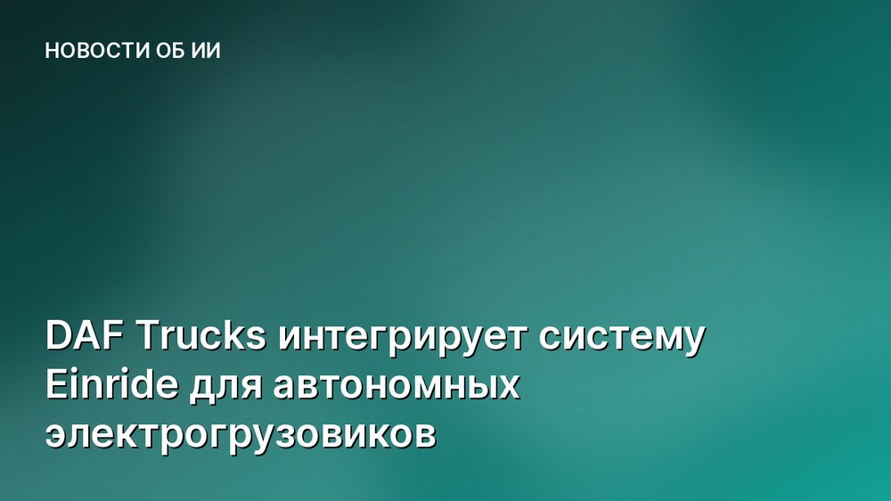 DAF Trucks интегрирует систему Einride для автономных электрогрузовиков