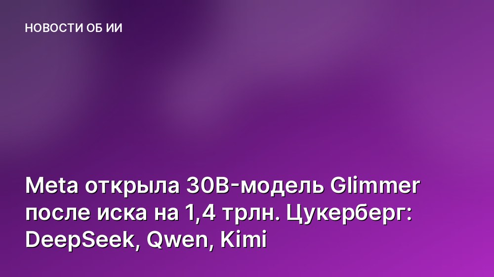 Meta открыла 30B-модель Glimmer после иска на 1,4 трлн. Цукерберг: DeepSeek, Qwen, Kimi