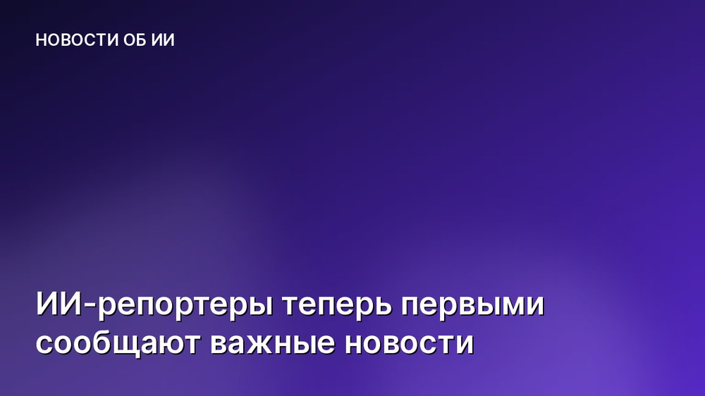 ИИ-репортеры теперь первыми сообщают важные новости