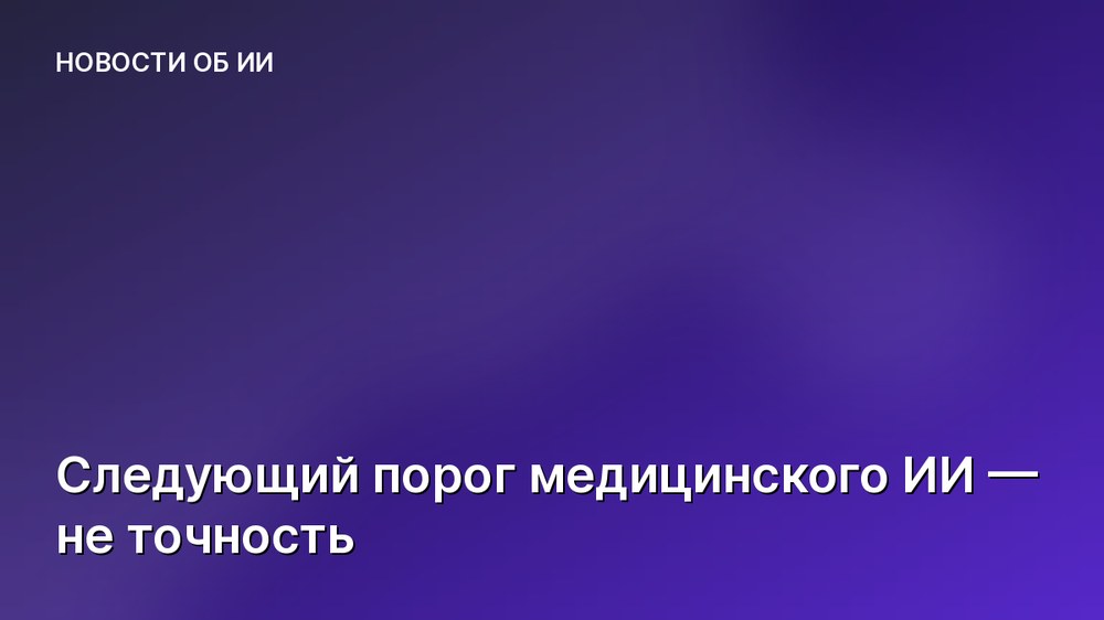 Следующий порог медицинского ИИ — не точность