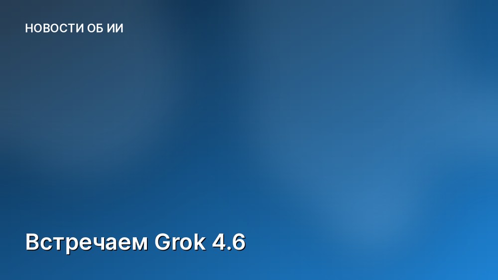 Встречаем Grok 4.6