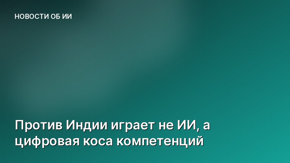 Против Индии играет не ИИ, а цифровая коса компетенций