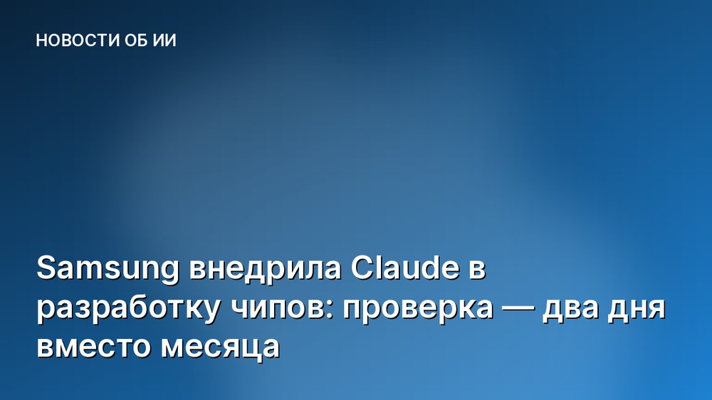 Samsung внедрила Claude в разработку чипов: проверка — два дня вместо месяца