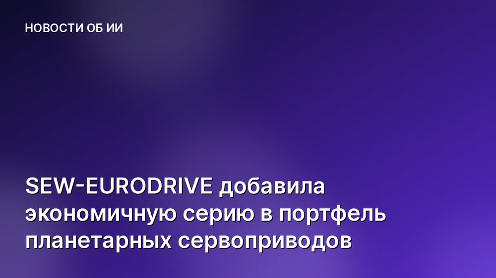 SEW-EURODRIVE добавила экономичную серию в портфель планетарных сервоприводов