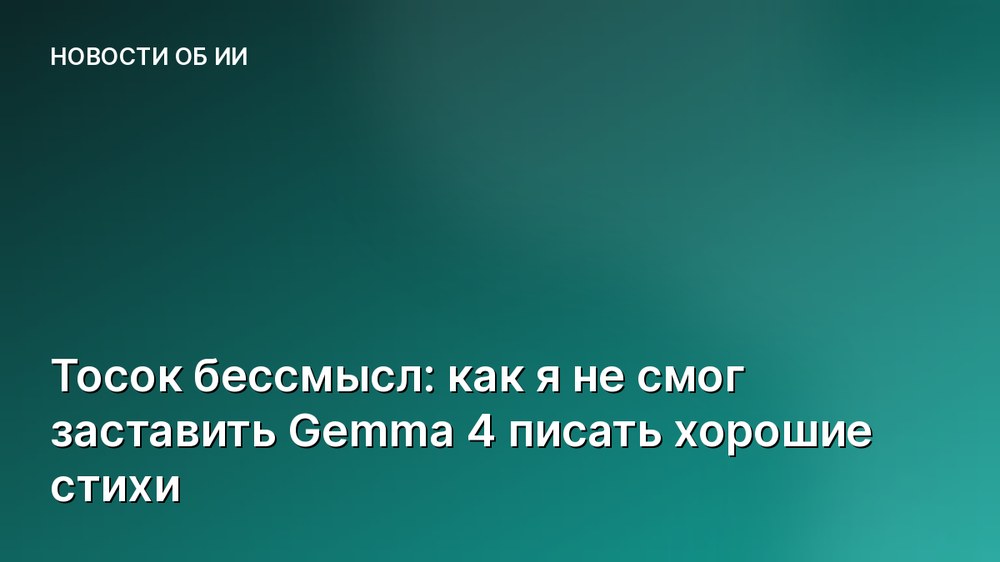 Тосок бессмысл: как я не смог заставить Gemma 4 писать хорошие стихи