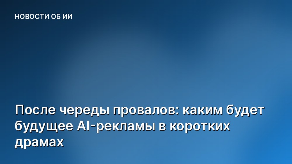 После череды провалов: каким будет будущее AI-рекламы в коротких драмах