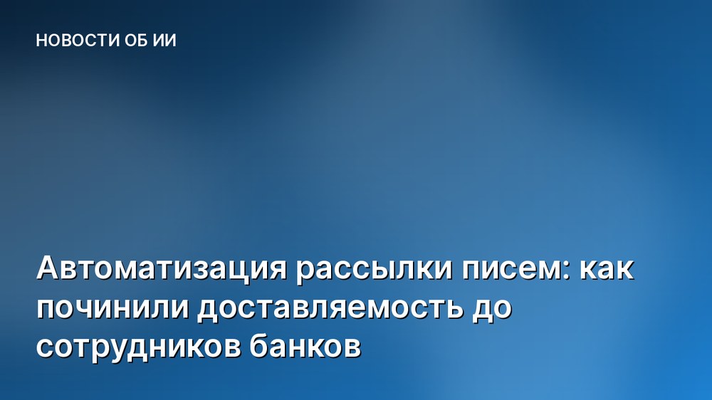 Автоматизация рассылки писем: как починили доставляемость до сотрудников банков